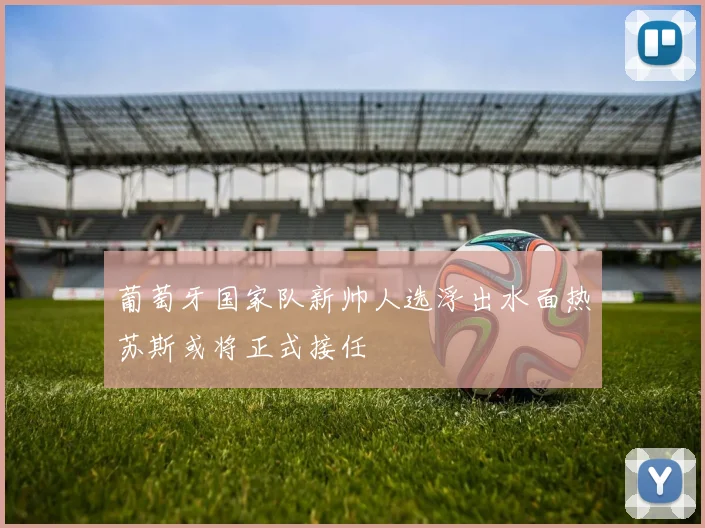 葡萄牙国家队新帅人选浮出水面热苏斯或将正式接任