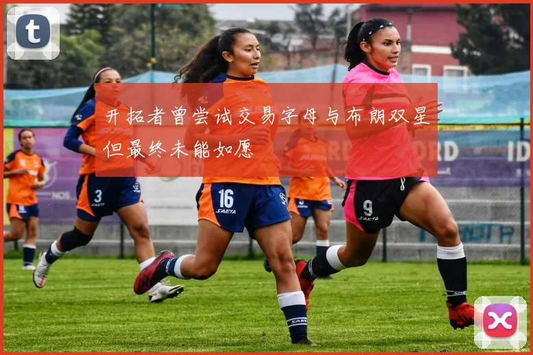 开拓者曾尝试交易字母与布朗双星但最终未能如愿