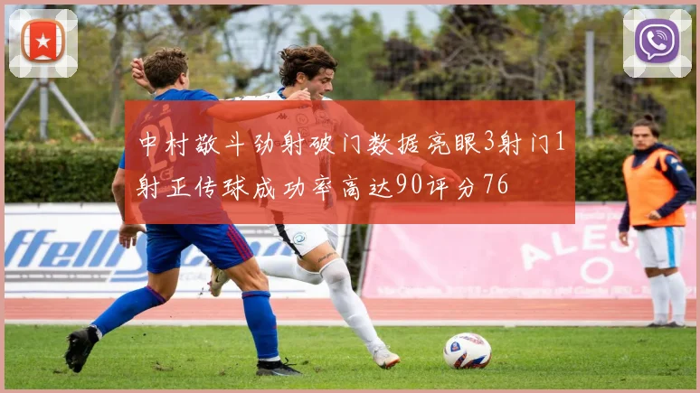 中村敬斗劲射破门数据亮眼3射门1射正传球成功率高达90评分76