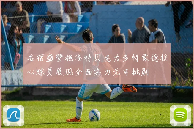 名宿盛赞施洛特贝克为多特蒙德核心球员展现全面实力无可挑剔