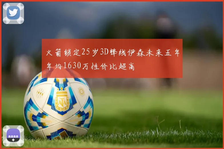 火箭锁定25岁3D锋线伊森未来五年年均1630万性价比超高