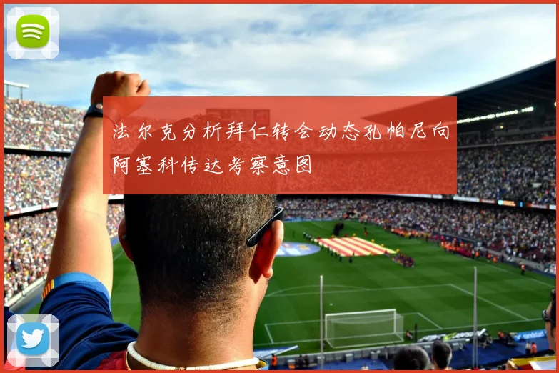 法尔克分析拜仁转会动态孔帕尼向阿塞科传达考察意图