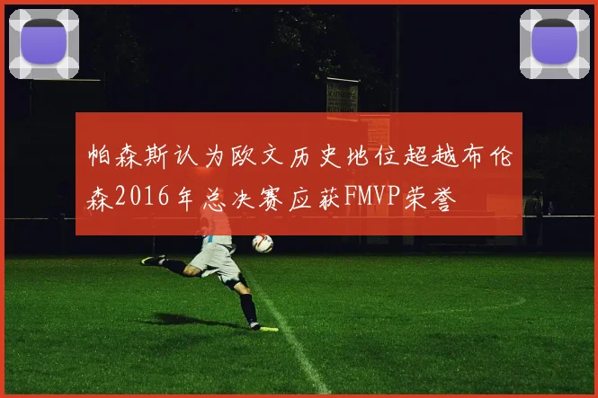 帕森斯认为欧文历史地位超越布伦森2016年总决赛应获FMVP荣誉