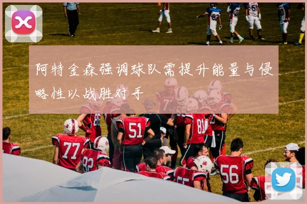 阿特金森强调球队需提升能量与侵略性以战胜对手