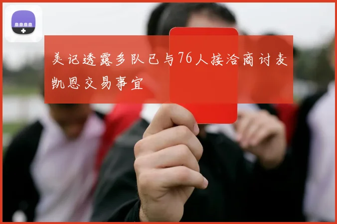 美记透露多队已与76人接洽商讨麦凯恩交易事宜