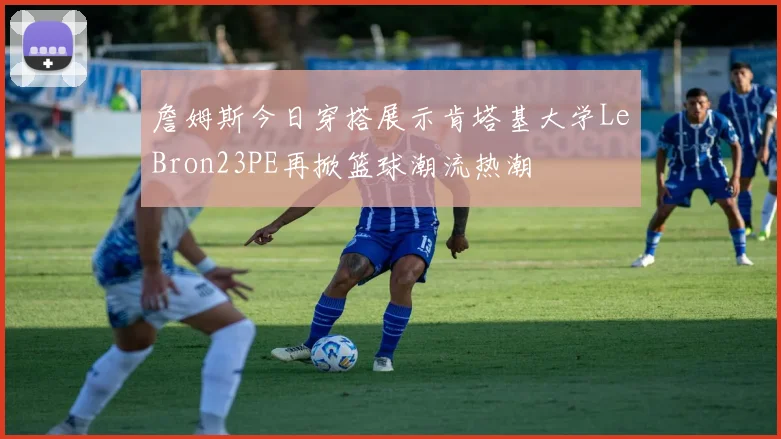 詹姆斯今日穿搭展示肯塔基大学LeBron23PE再掀篮球潮流热潮