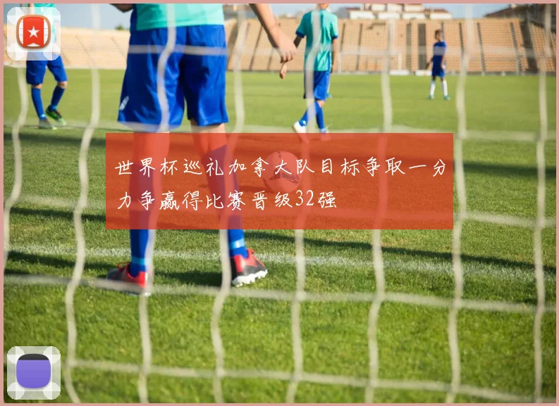 世界杯巡礼加拿大队目标争取一分力争赢得比赛晋级32强