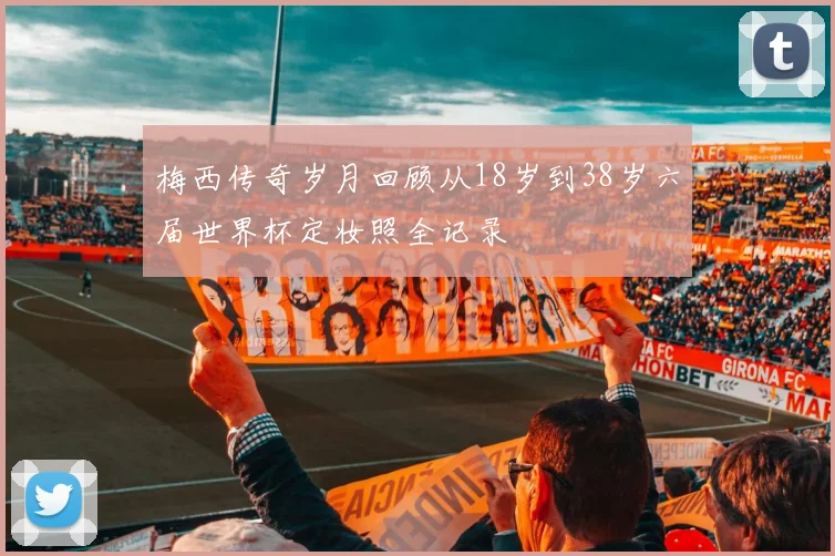 梅西传奇岁月回顾从18岁到38岁六届世界杯定妆照全记录