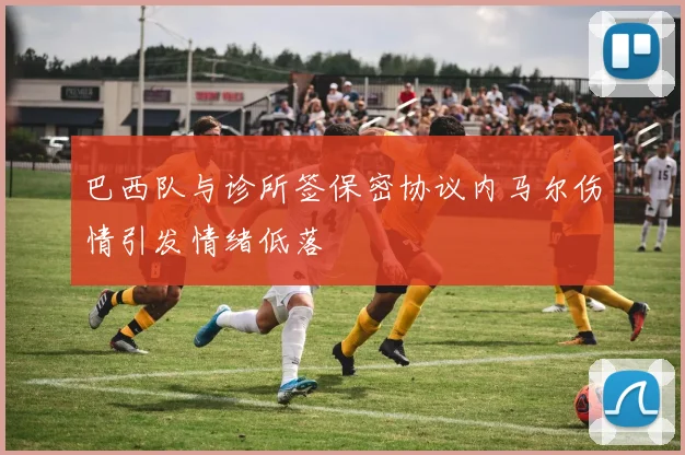 巴西队与诊所签保密协议内马尔伤情引发情绪低落