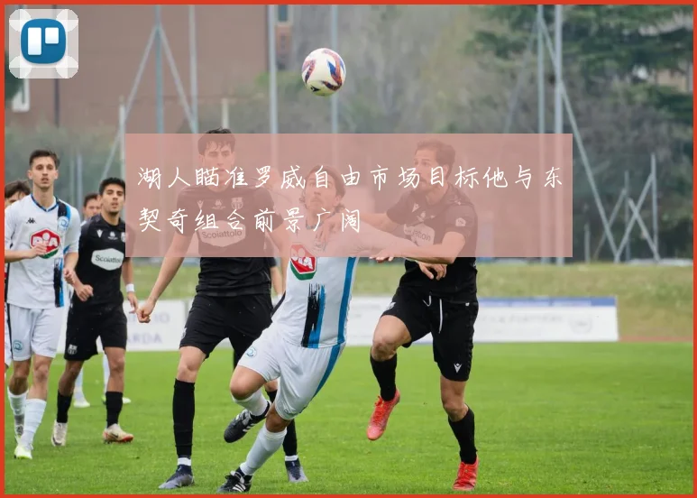 湖人瞄准罗威自由市场目标他与东契奇组合前景广阔