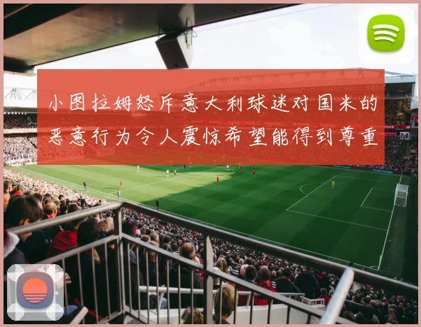 小图拉姆怒斥意大利球迷对国米的恶意行为令人震惊希望能得到尊重与支持