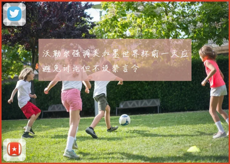 沃勒尔强调美加墨世界杯前一天应避免讨论但不设禁言令