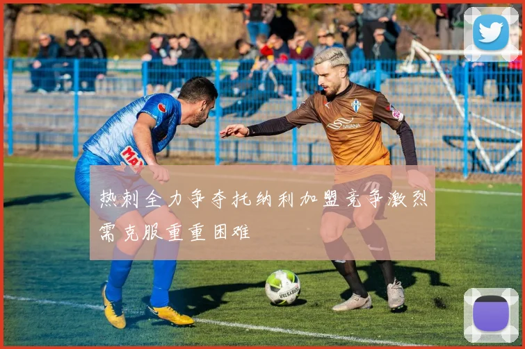 热刺全力争夺托纳利加盟竞争激烈需克服重重困难