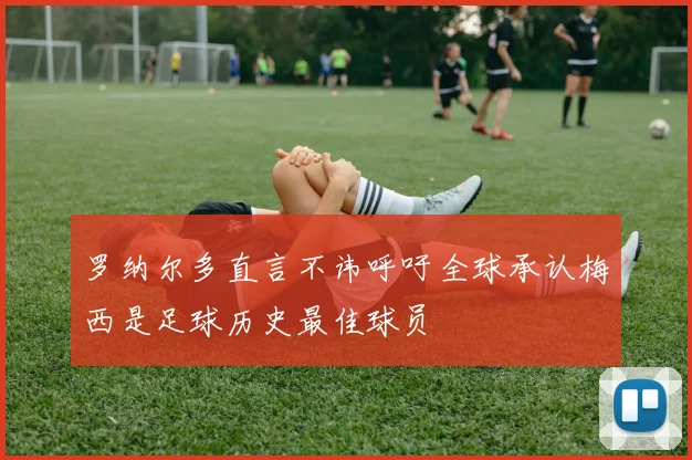 罗纳尔多直言不讳呼吁全球承认梅西是足球历史最佳球员