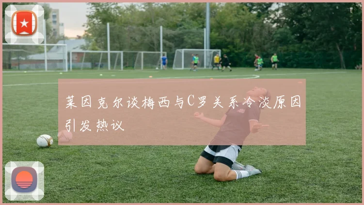 莱因克尔谈梅西与C罗关系冷淡原因引发热议