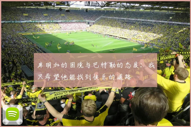 库明加的困境与巴特勒的态度：我只希望他能找到快乐的道路