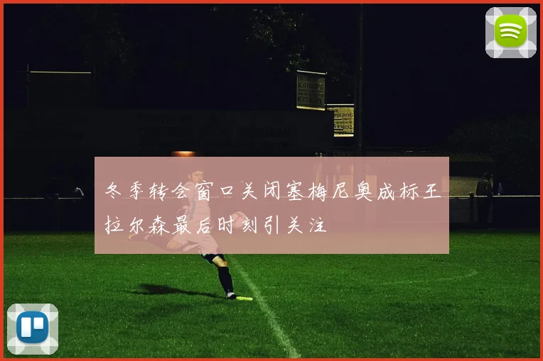 冬季转会窗口关闭塞梅尼奥成标王拉尔森最后时刻引关注