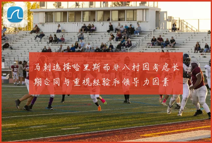 马刺选择哈里斯而非八村因考虑长期合同与重视经验和领导力因素