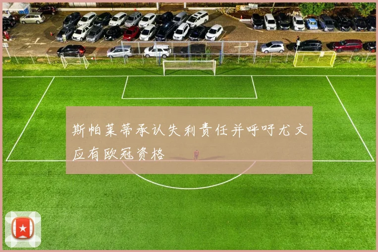 斯帕莱蒂承认失利责任并呼吁尤文应有欧冠资格