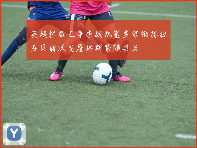 英超拦截王争夺战凯塞多领衔赫拉芬贝赫沃克詹姆斯紧随其后