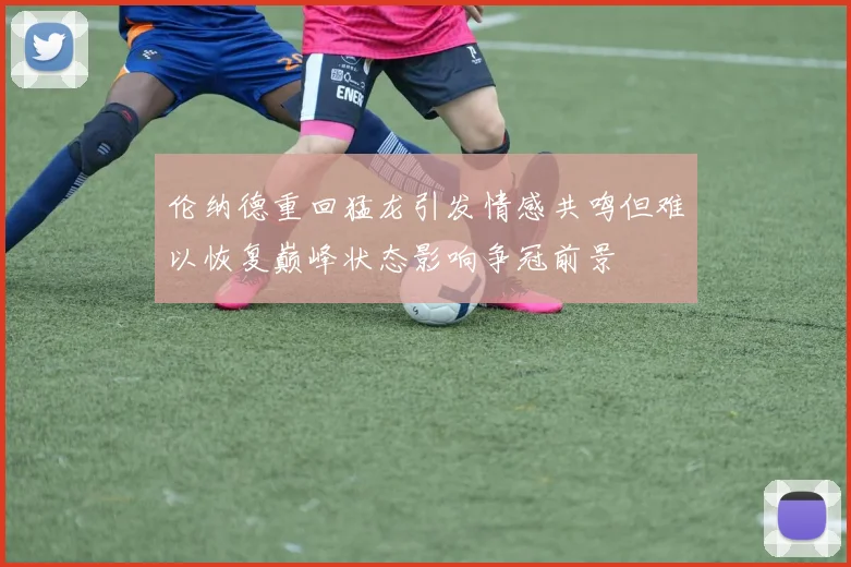 伦纳德重回猛龙引发情感共鸣但难以恢复巅峰状态影响争冠前景