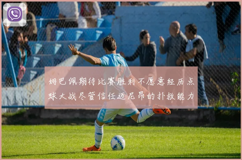 姆巴佩期待比赛胜利不愿意经历点球大战尽管信任迈尼昂的扑救能力