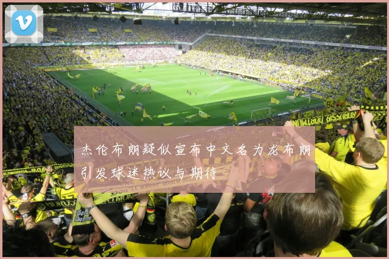 杰伦布朗疑似宣布中文名为龙布朗引发球迷热议与期待
