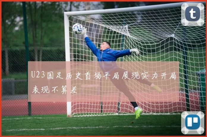 U23国足历史首场平局展现实力开局表现不算差